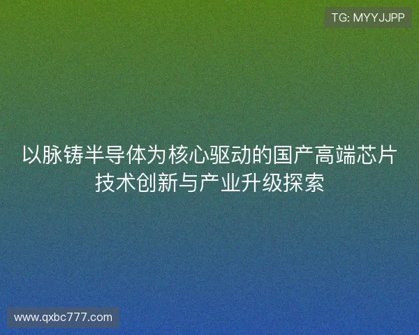 以脉铸半导体为核心驱动的国产高端芯片技术创新与产业升级探索